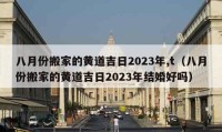 八月份搬家的黄道吉日2023年,t（八月份搬家的黄道吉日2023年结婚好吗）