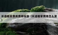 长途搬家费用费用标准（长途搬家费用怎么算）