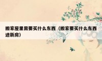 搬家屋里需要买什么东西（搬家要买什么东西进新房）