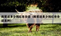 搬家送多少钱红包合适（搬家送多少钱红包合适吉利）