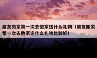 朋友搬家第一次去他家送什么礼物（朋友搬家第一次去他家送什么礼物比较好）