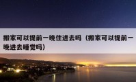 搬家可以提前一晚住进去吗（搬家可以提前一晚进去睡觉吗）