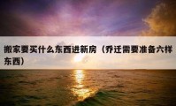 搬家要买什么东西进新房（乔迁需要准备六样东西）