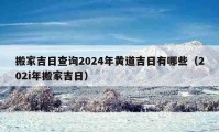 搬家吉日查询2024年黄道吉日有哪些（202i年搬家吉日）