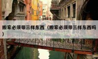 搬家必须带三样东西（搬家必须带三样东西吗）