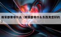 搬家都要带什么（搬家都带什么东西寓意好的）