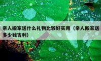 亲人搬家送什么礼物比较好实用（亲人搬家送多少钱吉利）