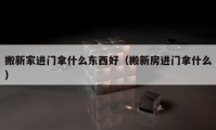 搬新家进门拿什么东西好（搬新房进门拿什么）