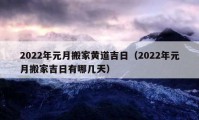 2022年元月搬家黄道吉日（2022年元月搬家吉日有哪几天）