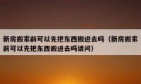 新房搬家前可以先把东西搬进去吗（新房搬家前可以先把东西搬进去吗请问）