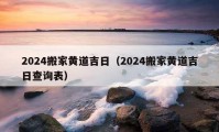 2024搬家黄道吉日（2024搬家黄道吉日查询表）