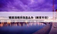 搬家没地方住怎么办（搬家不住）