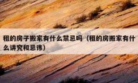 租的房子搬家有什么禁忌吗（租的房搬家有什么讲究和忌讳）