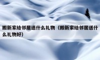 搬新家给邻居送什么礼物（搬新家给邻居送什么礼物好）