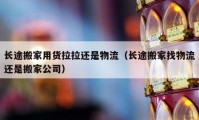 长途搬家用货拉拉还是物流（长途搬家找物流还是搬家公司）