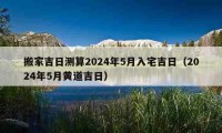 搬家吉日测算2024年5月入宅吉日（2024年5月黄道吉日）