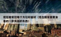 现在搬家往哪个方位好最好（现在搬家需要准备的一些风俗的东西）