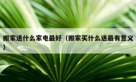 搬家送什么家电最好（搬家买什么送最有意义）