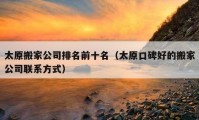 太原搬家公司排名前十名（太原口碑好的搬家公司联系方式）