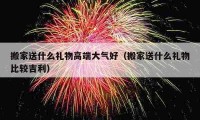 搬家送什么礼物高端大气好（搬家送什么礼物比较吉利）