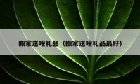 搬家送啥礼品（搬家送啥礼品最好）