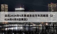 日历2024年6月黄道吉日万年历搬家（2024年6月8日黄历）