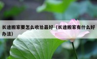 长途搬家要怎么收拾最好（长途搬家有什么好办法）