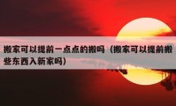 搬家可以提前一点点的搬吗（搬家可以提前搬些东西入新家吗）