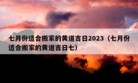 七月份适合搬家的黄道吉日2023（七月份适合搬家的黄道吉日七）