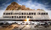 长途搬家1000公里怎么最便宜（长途搬家1000公里怎么最便宜,唐山）