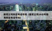 搬家公司附近电话号码（搬家公司24小时服务附近电话号码）