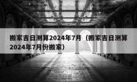 搬家吉日测算2024年7月（搬家吉日测算2024年7月份搬家）