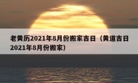 老黄历2021年8月份搬家吉日（黄道吉日2021年8月份搬家）