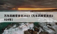 万年历搬家吉日2023（万年历搬家吉日2024年）