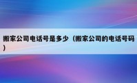 搬家公司电话号是多少（搬家公司的电话号码）