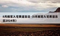 8月搬家入宅黄道吉日（8月搬家入宅黄道吉日2024年）