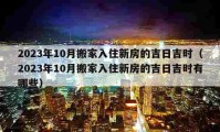 2023年10月搬家入住新房的吉日吉时（2023年10月搬家入住新房的吉日吉时有哪些）