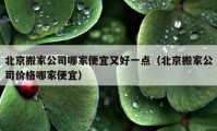 北京搬家公司哪家便宜又好一点（北京搬家公司价格哪家便宜）