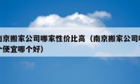 南京搬家公司哪家性价比高（南京搬家公司哪个便宜哪个好）