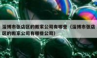 淄博市张店区的搬家公司有哪些（淄博市张店区的搬家公司有哪些公司）