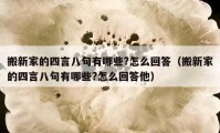 搬新家的四言八句有哪些?怎么回答（搬新家的四言八句有哪些?怎么回答他）