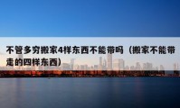 不管多穷搬家4样东西不能带吗（搬家不能带走的四样东西）