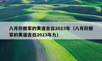 八月份搬家的黄道吉日2023年（八月份搬家的黄道吉日2023年九）