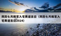 阴历七月搬家入宅黄道吉日（阴历七月搬家入宅黄道吉日2024）