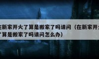 在新家开火了算是搬家了吗请问（在新家开火了算是搬家了吗请问怎么办）