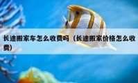 长途搬家车怎么收费吗（长途搬家价格怎么收费）