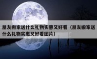 朋友搬家送什么礼物实惠又好看（朋友搬家送什么礼物实惠又好看图片）