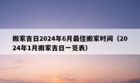 搬家吉日2024年6月最佳搬家时间（2024年1月搬家吉日一览表）