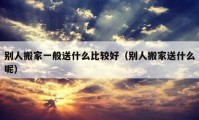 别人搬家一般送什么比较好（别人搬家送什么呢）