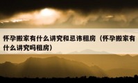 怀孕搬家有什么讲究和忌讳租房（怀孕搬家有什么讲究吗租房）